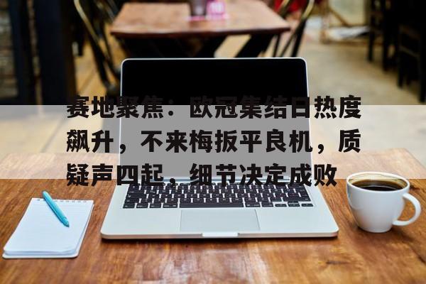 爱游戏GAMING平台-赛地聚焦：欧冠集结日热度飙升，不来梅扳平良机，质疑声四起，细节决定成败(729闪现speed和spin)