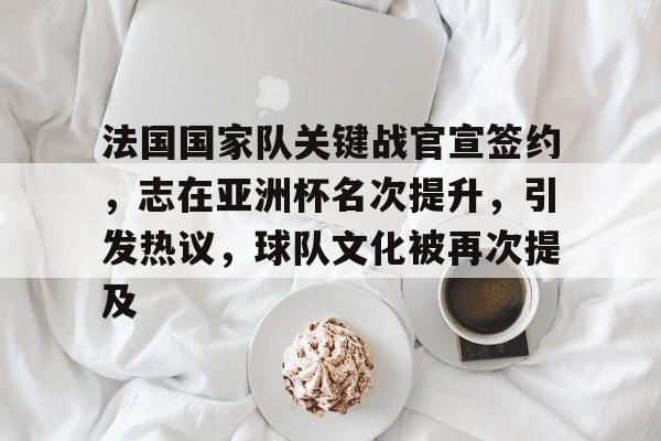 爱游戏-法国国家队关键战官宣签约，志在亚洲杯名次提升，引发热议，球队文化被再次提及的简单介绍