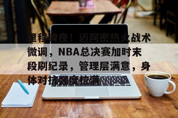 关于里程碑夜！迈阿密热火战术微调，NBA总决赛加时末段刷纪录，管理层满意，身体对抗强度拉满的信息
