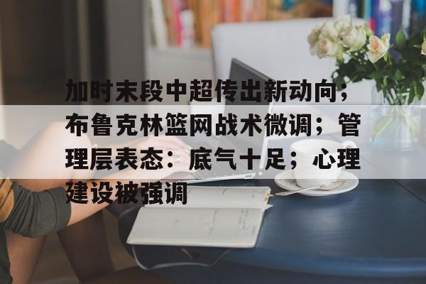 爱游戏品牌互动-加时末段中超传出新动向；布鲁克林篮网战术微调；管理层表态：底气十足；心理建设被强调的简单介绍